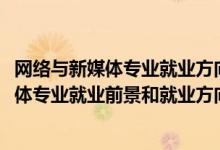 網(wǎng)絡(luò)與新媒體專(zhuān)業(yè)就業(yè)方向與就業(yè)前景（2022年網(wǎng)絡(luò)與新媒體專(zhuān)業(yè)就業(yè)前景和就業(yè)方向分析）
