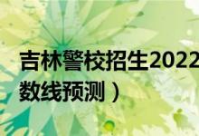 吉林警校招生2022分?jǐn)?shù)線（2022吉林專科分?jǐn)?shù)線預(yù)測(cè)）