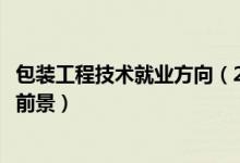 包裝工程技術(shù)就業(yè)方向（2022包裝工程專(zhuān)業(yè)就業(yè)方向與就業(yè)前景）