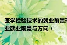 醫(yī)學(xué)檢驗(yàn)技術(shù)的就業(yè)前景現(xiàn)狀及需求（2022醫(yī)學(xué)檢驗(yàn)技術(shù)專(zhuān)業(yè)就業(yè)前景與方向）