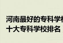 河南最好的專科學(xué)校排名2020（2022年河南十大?？茖W(xué)校排名）