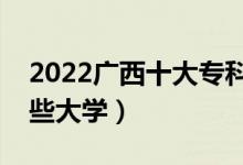 2022廣西十大專科學(xué)校排名（高職可以考哪些大學(xué)）