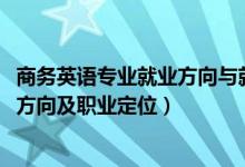 商務英語專業(yè)就業(yè)方向與就業(yè)前景（2022商務英語專業(yè)就業(yè)方向及職業(yè)定位）