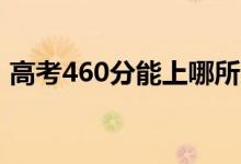高考460分能上哪所大學（報考什么學校好）