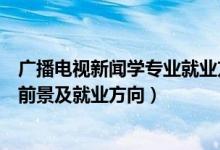 廣播電視新聞學專業(yè)就業(yè)方向及前景（廣播電視新聞學就業(yè)前景及就業(yè)方向）