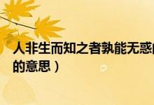 人非生而知之者孰能無(wú)惑的意思是（人非生而知者孰能無(wú)惑的意思）