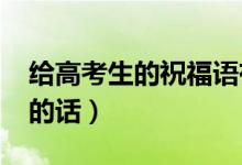 給高考生的祝福語(yǔ)有哪些（2021祝高考順利的話）
