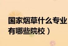 國家煙草什么專業(yè)（2022全國開設煙草專業(yè)有哪些院校）