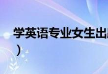 學(xué)英語專業(yè)女生出路（就業(yè)方向有哪些2022）