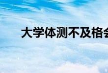 大學(xué)體測(cè)不及格會(huì)怎樣（影響畢業(yè)嗎）