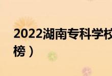 2022湖南?？茖W(xué)校排名（最新高職院校排行榜）