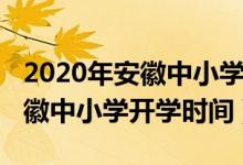 2020年安徽中小學(xué)開學(xué)時間新聞（2020年安徽中小學(xué)開學(xué)時間）