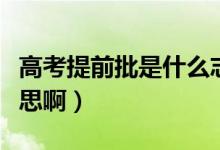 高考提前批是什么志愿（高考提前批是什么意思?。?class=