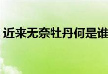 近來(lái)無(wú)奈牡丹何是誰(shuí)寫(xiě)的（近來(lái)無(wú)奈牡丹何）