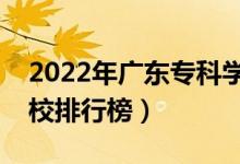 2022年廣東?？茖W(xué)校排名（最新高職高專院校排行榜）