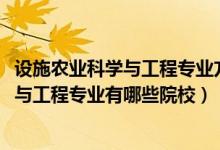 設施農(nóng)業(yè)科學與工程專業(yè)方向（2022全國開設設施農(nóng)業(yè)科學與工程專業(yè)有哪些院校）