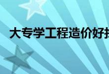 大專學工程造價好找工作嗎（前景怎么樣）