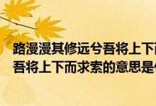 路漫漫其修遠兮吾將上下而求索的意思是（路漫漫其修遠兮吾將上下而求索的意思是什么）