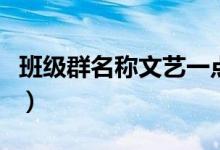 班級(jí)群名稱文藝一點(diǎn)（簡(jiǎn)單唯美的班級(jí)群名稱）