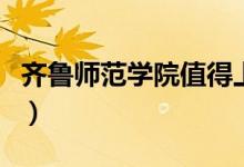 齊魯師范學院值得上嗎（齊魯師范學院怎么樣）