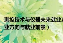 測(cè)控技術(shù)與儀器未來(lái)就業(yè)方向（2022測(cè)控技術(shù)與儀器專業(yè)就業(yè)方向與就業(yè)前景）