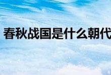 春秋戰(zhàn)國(guó)是什么朝代（春秋戰(zhàn)國(guó)是什么朝代）