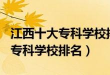 江西十大?？茖W(xué)校排名2021（2022江西十大?？茖W(xué)校排名）