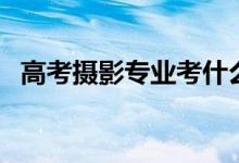高考攝影專(zhuān)業(yè)考什么（需要具備哪些條件）