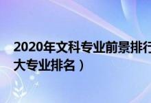 2020年文科專(zhuān)業(yè)前景排行（2022中國(guó)文科就業(yè)前景好的十大專(zhuān)業(yè)排名）