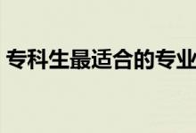 專(zhuān)科生最適合的專(zhuān)業(yè)有什么（專(zhuān)科學(xué)什么好）