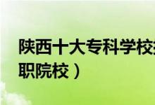 陜西十大?？茖W(xué)校排名2022（陜西最好的高職院校）