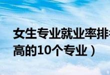 女生專(zhuān)業(yè)就業(yè)率排名（2022女生就業(yè)薪水最高的10個(gè)專(zhuān)業(yè)）