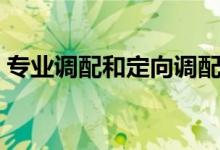 專(zhuān)業(yè)調(diào)配和定向調(diào)配什么意思（有哪些區(qū)別）