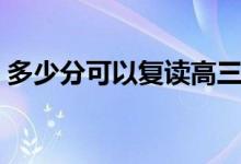 多少分可以復讀高三（什么分數(shù)最適合復讀）