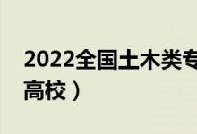 2022全國(guó)土木類(lèi)專(zhuān)業(yè)大學(xué)排名（最好的十大高校）