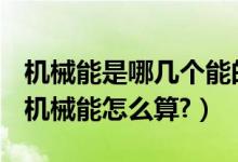 機械能是哪幾個能的總和（機械能是什么能？機械能怎么算?）