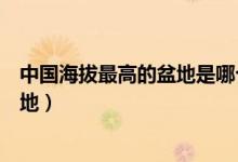 中國海拔最高的盆地是哪個（我國海拔最高的盆地是哪個盆地）