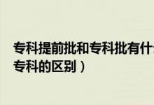 專科提前批和?？婆惺裁磪^(qū)別（提前批專科是什么意思和?？频膮^(qū)別）