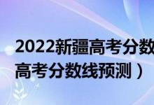 2022新疆高考分?jǐn)?shù)線預(yù)測單列類（2022新疆高考分?jǐn)?shù)線預(yù)測）