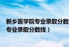 新鄉(xiāng)醫(yī)學院專業(yè)錄取分數(shù)線2019年（2019年新鄉(xiāng)醫(yī)學院各專業(yè)錄取分數(shù)線）