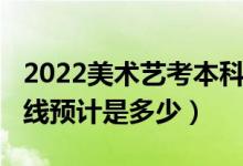 2022美術藝考本科線是多少分（2022年分數(shù)線預計是多少）