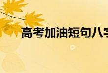高考加油短句八字（簡短勵志祝福語）