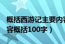 概括西游記主要內(nèi)容100字（西游記的主要內(nèi)容概括100字）