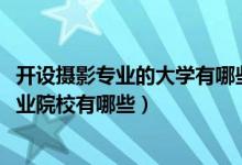 開設(shè)攝影專業(yè)的大學(xué)有哪些（2022全國(guó)開設(shè)攝影攝像技術(shù)專業(yè)院校有哪些）