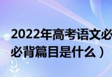 2022年高考語(yǔ)文必背篇目（2022年高考語(yǔ)文必背篇目是什么）
