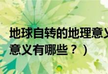地球自轉(zhuǎn)的地理意義是什么（地球自轉(zhuǎn)的地理意義有哪些？）