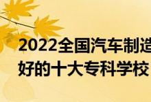 2022全國(guó)汽車制造類專業(yè)大專院校排名（最好的十大?？茖W(xué)校）