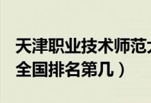 天津職業(yè)技術(shù)師范大學(xué)口碑怎么樣好就業(yè)嗎（全國排名第幾）