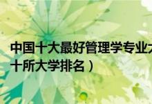 中國(guó)十大最好管理學(xué)專業(yè)大學(xué)排名（2022管理學(xué)專業(yè)最好的十所大學(xué)排名）