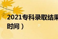 2021?？其浫〗Y(jié)果什么時候出來（專科錄取時間）